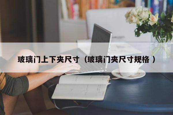 玻璃门上下夹尺寸（玻璃门夹尺寸规格 ）