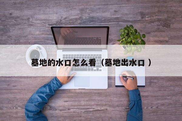 墓地的水口怎么看（墓地出水口 ）