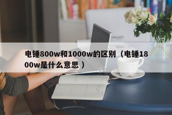 电锤800w和1000w的区别（电锤1800w是什么意思 ）