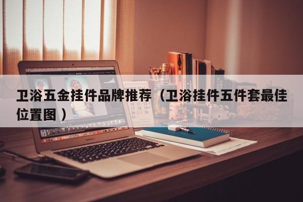 卫浴五金挂件品牌推荐（卫浴挂件五件套最佳位置图 ）