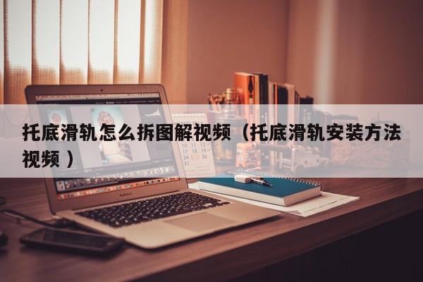 托底滑轨怎么拆图解视频（托底滑轨安装方法视频 ）