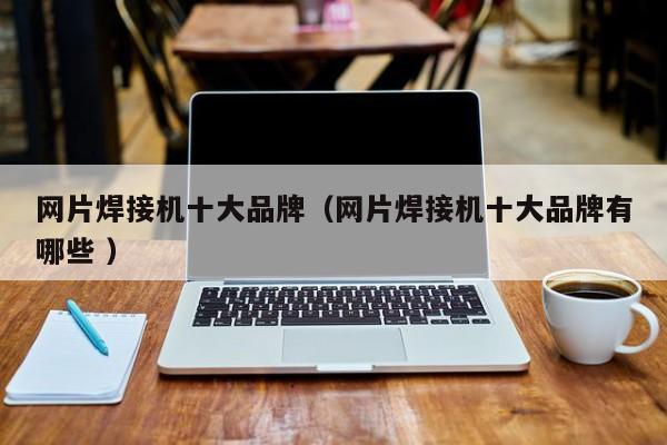 网片焊接机十大品牌（网片焊接机十大品牌有哪些 ）