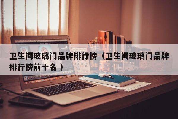 卫生间玻璃门品牌排行榜（卫生间玻璃门品牌排行榜前十名 ）