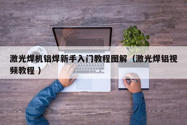 激光焊机铝焊新手入门教程图解（激光焊铝视频教程 ）