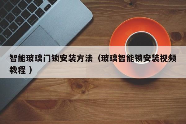 智能玻璃门锁安装方法（玻璃智能锁安装视频教程 ）