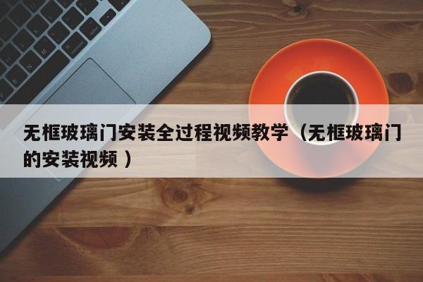 无框玻璃门安装全过程视频教学（无框玻璃门的安装视频 ）