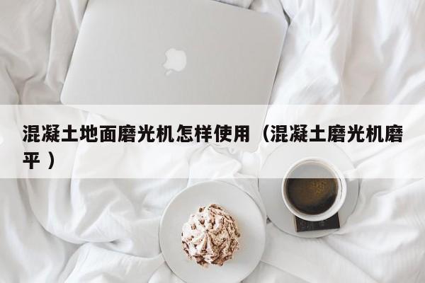 混凝土地面磨光机怎样使用（混凝土磨光机磨平 ）