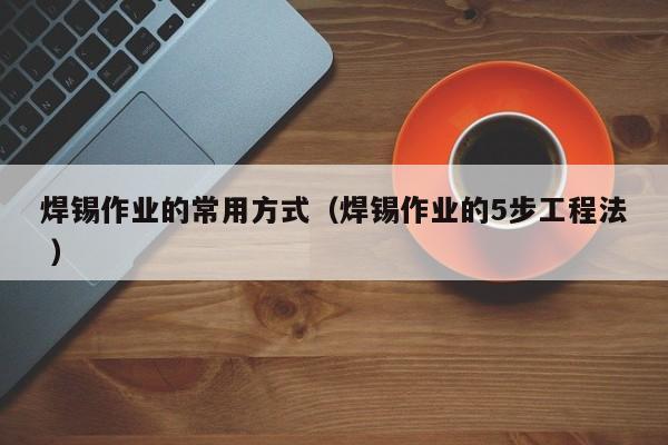 焊锡作业的常用方式（焊锡作业的5步工程法 ）