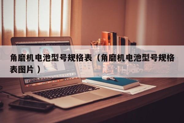 角磨机电池型号规格表（角磨机电池型号规格表图片 ）
