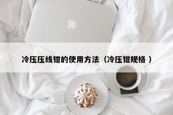 冷压压线钳的使用方法（冷压钳规格 ）