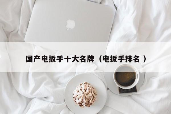 国产电扳手十大名牌（电扳手排名 ）