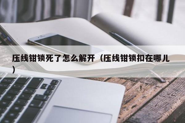压线钳锁死了怎么解开（压线钳锁扣在哪儿 ）