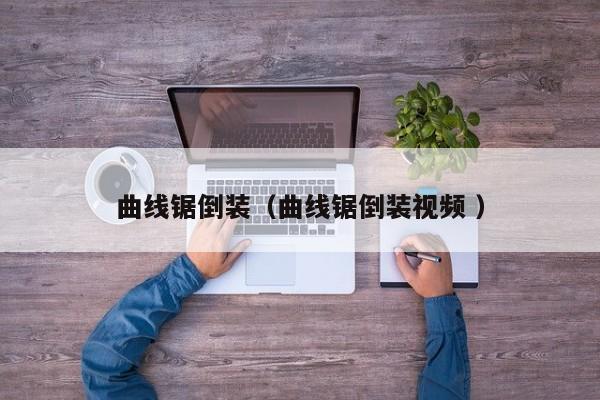 曲线锯倒装（曲线锯倒装视频 ）