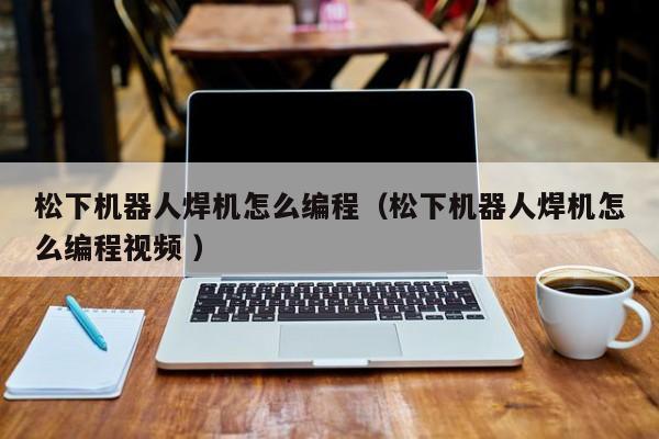 松下机器人焊机怎么编程（松下机器人焊机怎么编程视频 ）