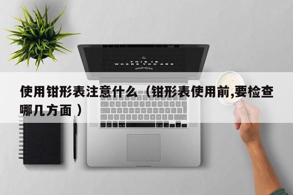 使用钳形表注意什么（钳形表使用前,要检查哪几方面 ）