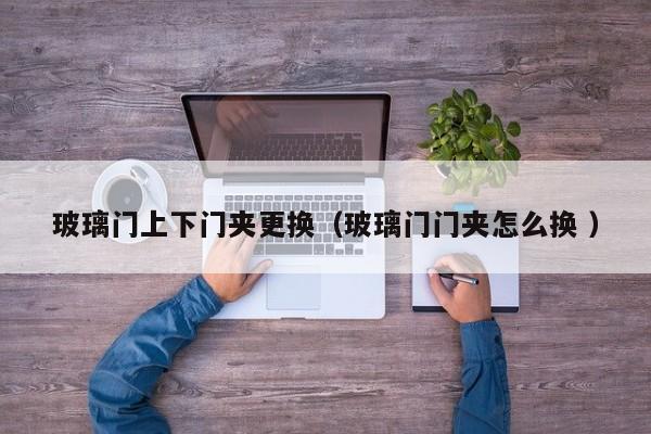 玻璃门上下门夹更换（玻璃门门夹怎么换 ）