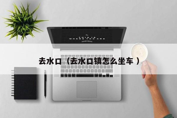 去水口（去水口镇怎么坐车 ）
