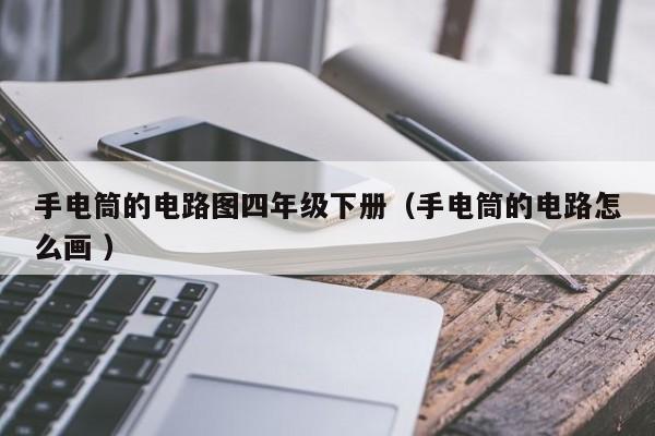 手电筒的电路图四年级下册（手电筒的电路怎么画 ）