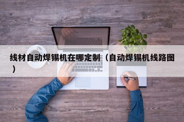 线材自动焊锡机在哪定制（自动焊锡机线路图 ）