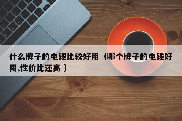 什么牌子的电锤比较好用（哪个牌子的电锤好用,性价比还高 ）