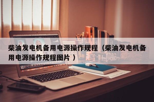 柴油发电机备用电源操作规程（柴油发电机备用电源操作规程图片 ）