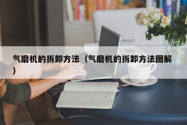 气磨机的拆卸方法（气磨机的拆卸方法图解 ）