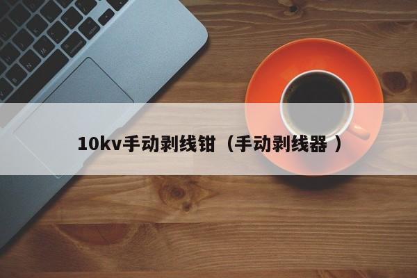 10kv手动剥线钳（手动剥线器 ）