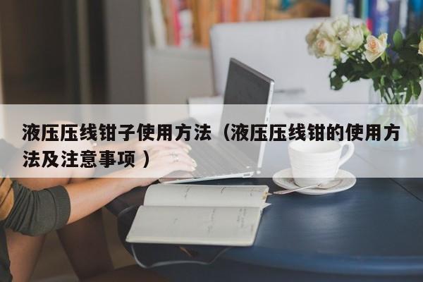 液压压线钳子使用方法（液压压线钳的使用方法及注意事项 ）