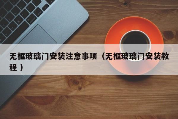 无框玻璃门安装注意事项（无框玻璃门安装教程 ）