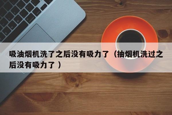 吸油烟机洗了之后没有吸力了（抽烟机洗过之后没有吸力了 ）