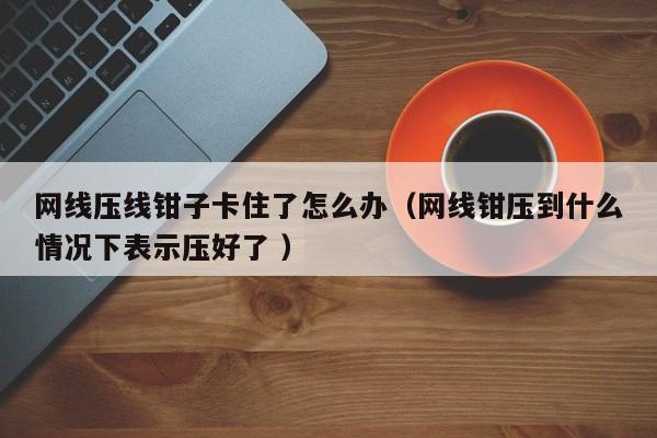 网线压线钳子卡住了怎么办（网线钳压到什么情况下表示压好了 ）