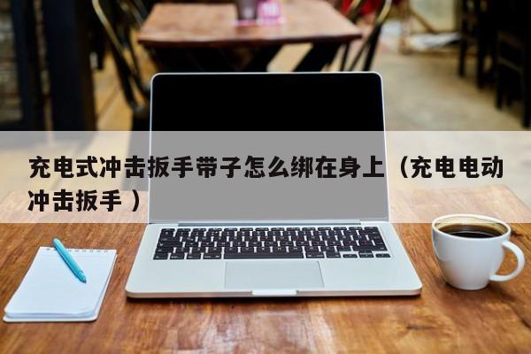 充电式冲击扳手带子怎么绑在身上（充电电动冲击扳手 ）