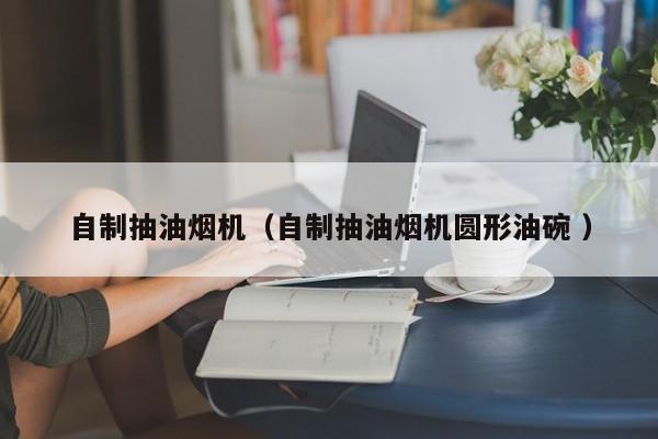 自制抽油烟机（自制抽油烟机圆形油碗 ）
