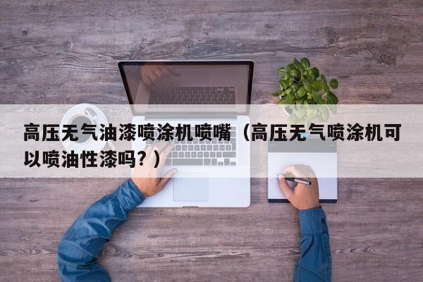 高压无气油漆喷涂机喷嘴（高压无气喷涂机可以喷油性漆吗? ）