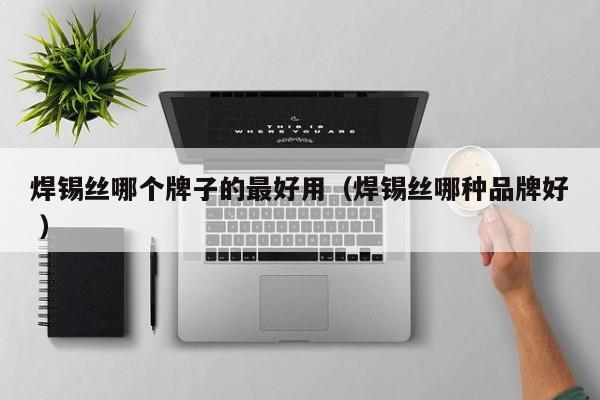 焊锡丝哪个牌子的最好用（焊锡丝哪种品牌好 ）