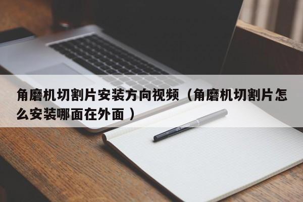 角磨机切割片安装方向视频（角磨机切割片怎么安装哪面在外面 ）
