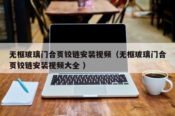 无框玻璃门合页铰链安装视频（无框玻璃门合页铰链安装视频大全 ）