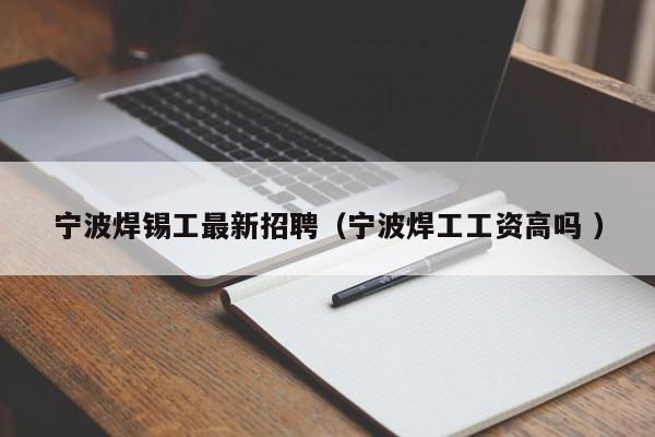 宁波焊锡工最新招聘（宁波焊工工资高吗 ）