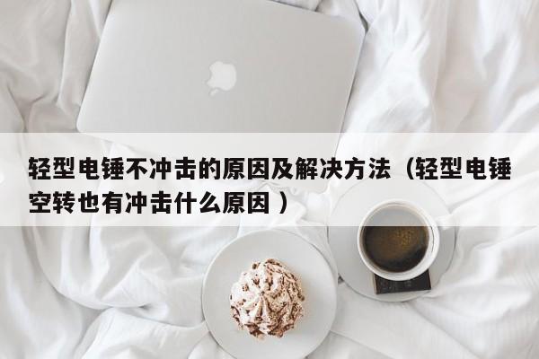 轻型电锤不冲击的原因及解决方法（轻型电锤空转也有冲击什么原因 ）