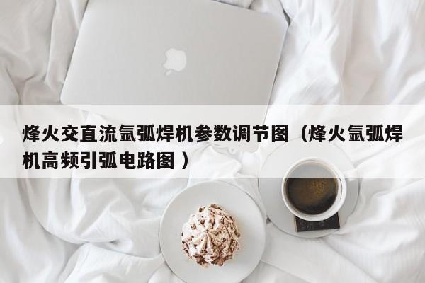 烽火交直流氩弧焊机参数调节图（烽火氩弧焊机高频引弧电路图 ）