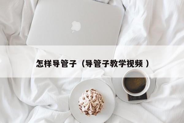 怎样导管子（导管子教学视频 ）