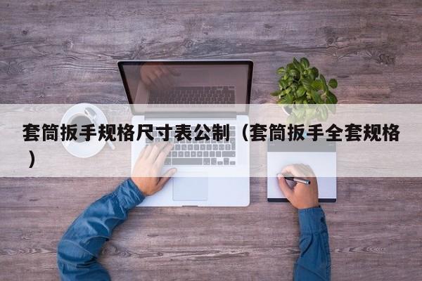 套筒扳手规格尺寸表公制（套筒扳手全套规格 ）