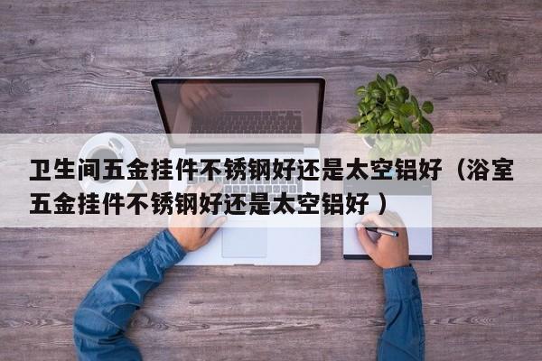 卫生间五金挂件不锈钢好还是太空铝好（浴室五金挂件不锈钢好还是太空铝好 ）