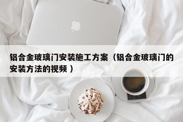 铝合金玻璃门安装施工方案（铝合金玻璃门的安装方法的视频 ）