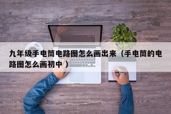 九年级手电筒电路图怎么画出来（手电筒的电路图怎么画初中 ）