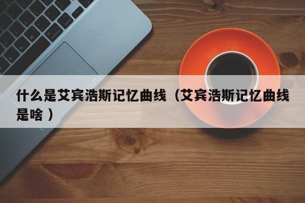 什么是艾宾浩斯记忆曲线（艾宾浩斯记忆曲线是啥 ）