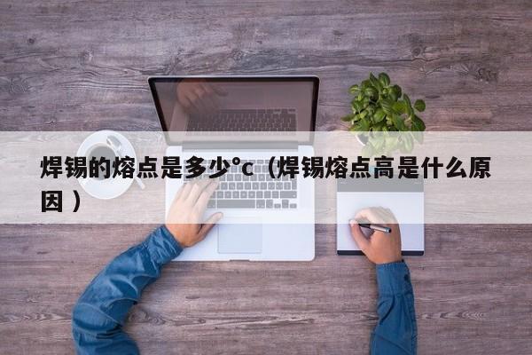 焊锡的熔点是多少°c（焊锡熔点高是什么原因 ）