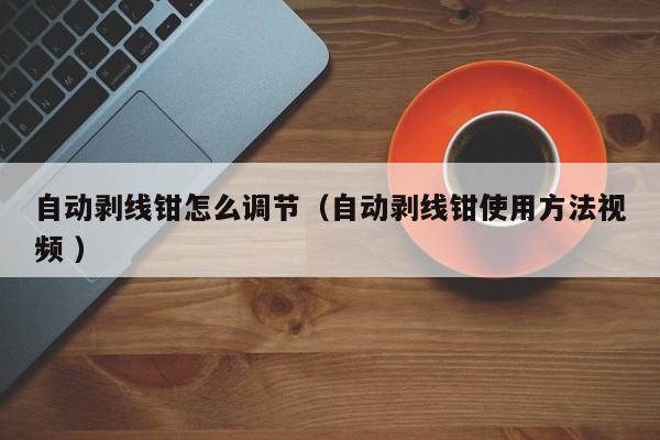 自动剥线钳怎么调节（自动剥线钳使用方法视频 ）
