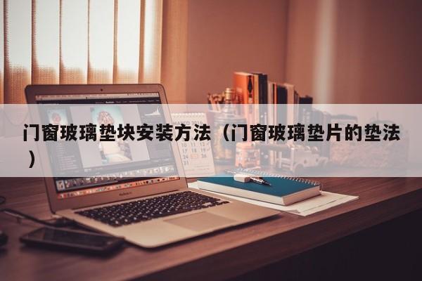 门窗玻璃垫块安装方法（门窗玻璃垫片的垫法 ）