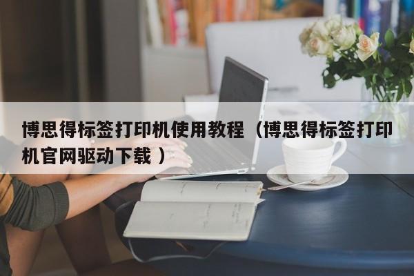博思得标签打印机使用教程（博思得标签打印机官网驱动下载 ）